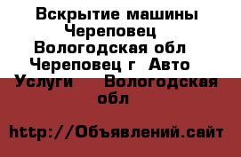Вскрытие машины Череповец - Вологодская обл., Череповец г. Авто » Услуги   . Вологодская обл.